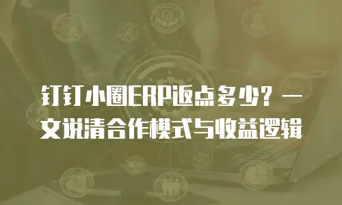 钉钉小圈ERP返点多少？一文说清合作模式与收益逻辑