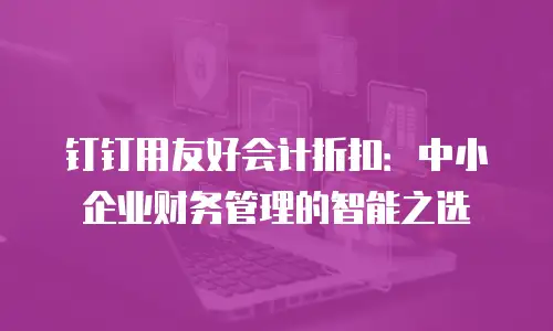 钉钉用友好会计折扣：中小企业财务管理的智能之选