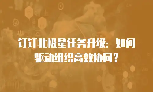 钉钉北极星任务升级：如何驱动组织高效协同？