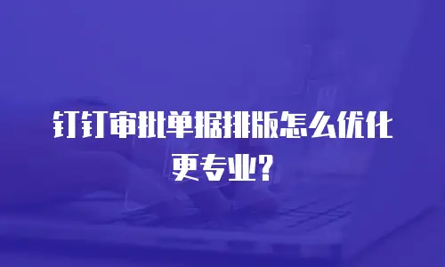 钉钉审批单据排版怎么优化更专业？