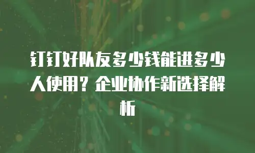 钉钉好队友多少钱能进多少人使用？企业协作新选择解析