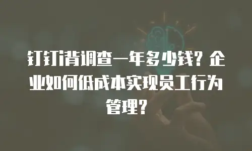 钉钉i背调查一年多少钱？企业如何低成本实现员工行为管理？