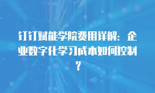 钉钉赋能学院费用详解：企业数字化学习成本如何控制？