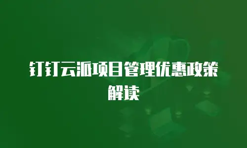 钉钉云派项目管理优惠政策解读
