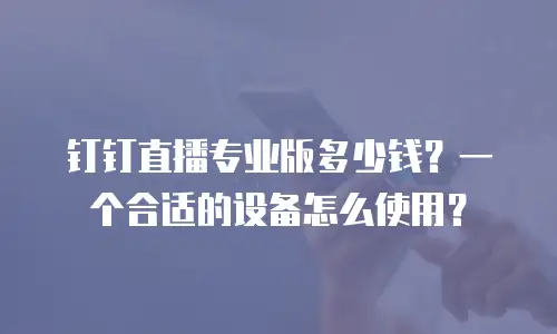 钉钉直播专业版多少钱？一个合适的设备怎么使用？