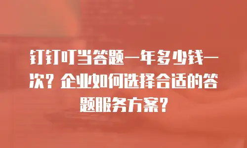 钉钉叮当答题一年多少钱一次？企业如何选择合适的答题服务方案？