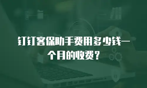 钉钉客保助手费用多少钱一个月的收费？