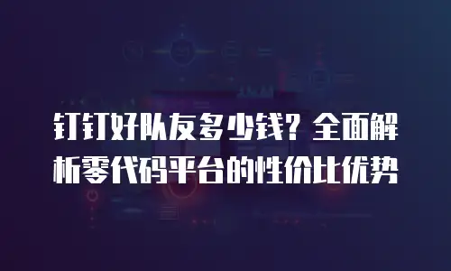 钉钉好队友多少钱？全面解析零代码平台的性价比优势