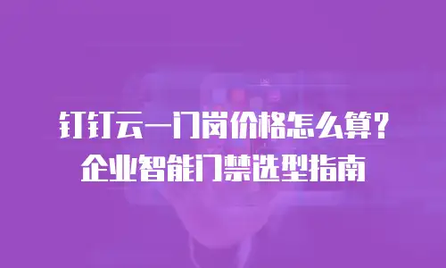 钉钉云一门岗价格怎么算？企业智能门禁选型指南