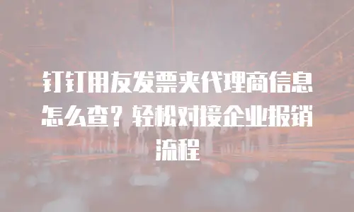 钉钉用友发票夹代理商信息怎么查？轻松对接企业报销流程