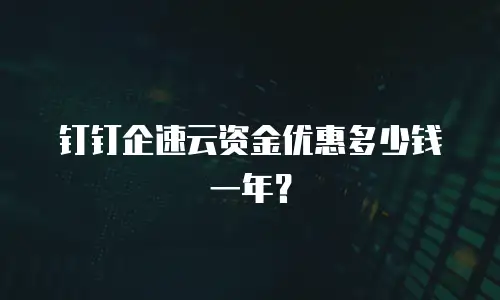 钉钉企速云资金优惠多少钱一年？
