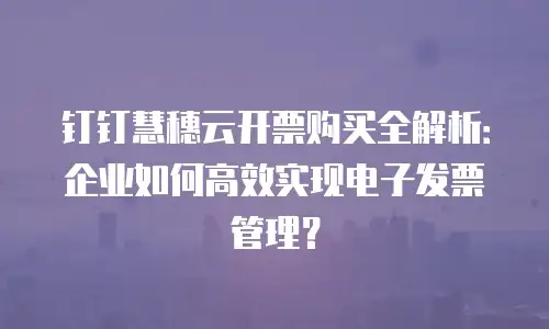 钉钉慧穗云开票购买全解析：企业如何高效实现电子发票管理？