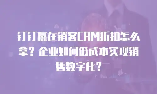 钉钉赢在销客CRM折扣怎么拿？企业如何低成本实现销售数字化？
