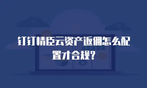 钉钉精臣云资产返佣怎么配置才合规？