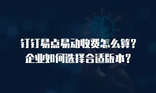钉钉易点易动收费怎么算？企业如何选择合适版本？