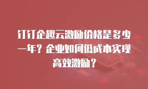 钉钉企趣云激励价格是多少一年？企业如何低成本实现高效激励？