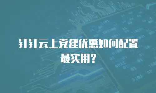 钉钉云上党建优惠如何配置最实用？