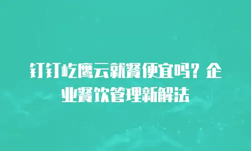 钉钉屹鹰云就餐便宜吗？企业餐饮管理新解法