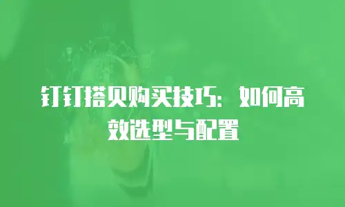 钉钉搭贝购买技巧：如何高效选型与配置