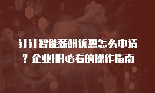 钉钉智能薪酬优惠怎么申请？企业HR必看的操作指南