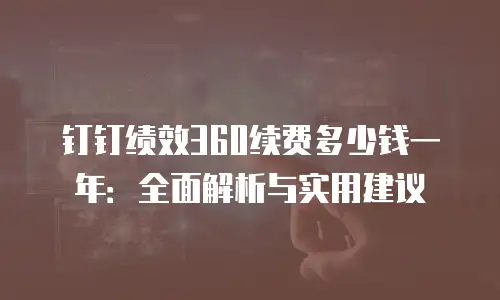 钉钉绩效360续费多少钱一年：全面解析与实用建议