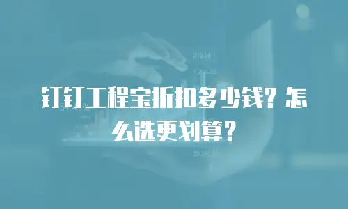 钉钉工程宝折扣多少钱？怎么选更划算？