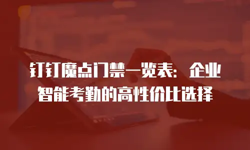 钉钉魔点门禁一览表：企业智能考勤的高性价比选择
