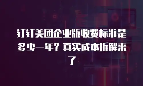 钉钉美团企业版收费标准是多少一年？真实成本拆解来了