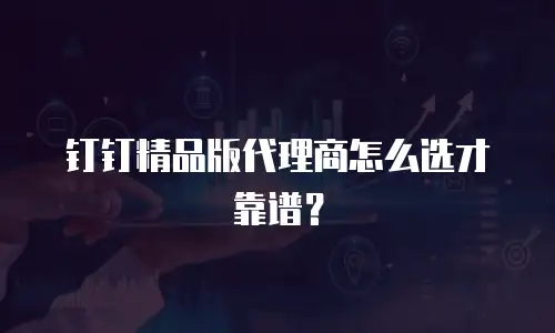 钉钉精品版代理商怎么选才靠谱？
