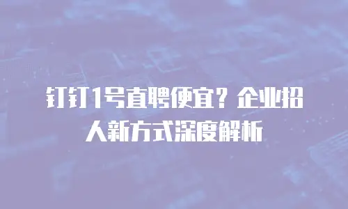 钉钉1号直聘便宜？企业招人新方式深度解析