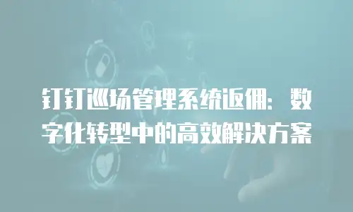 钉钉巡场管理系统返佣：数字化转型中的高效解决方案