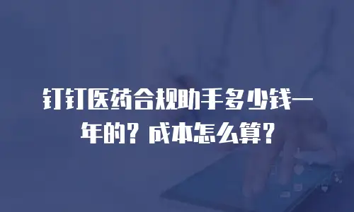 钉钉医药合规助手多少钱一年的？成本怎么算？