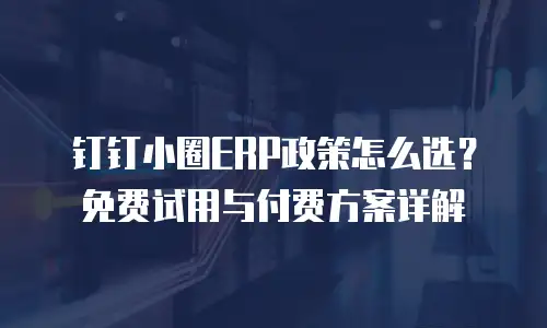 钉钉小圈ERP政策怎么选？免费试用与付费方案详解