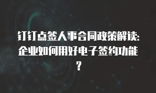 钉钉点签人事合同政策解读：企业如何用好电子签约功能？