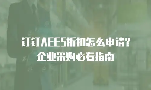 钉钉AEES折扣怎么申请？企业采购必看指南