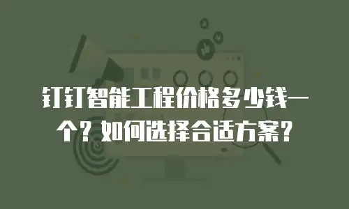 钉钉智能工程价格多少钱一个？如何选择合适方案？