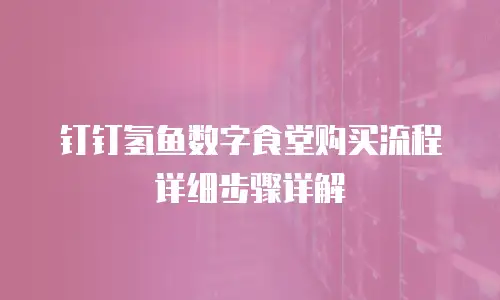 钉钉氢鱼数字食堂购买流程详细步骤详解