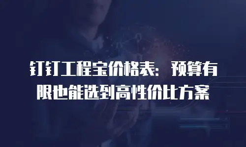 钉钉工程宝价格表：预算有限也能选到高性价比方案