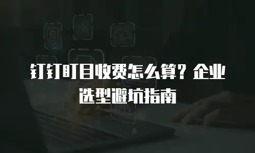 钉钉盯目收费怎么算？企业选型避坑指南