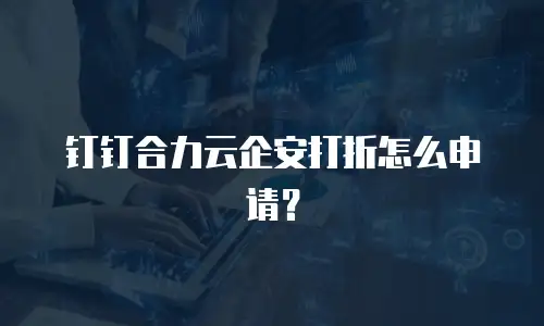 钉钉合力云企安打折怎么申请？