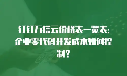 钉钉万搭云价格表一览表：企业零代码开发成本如何控制？