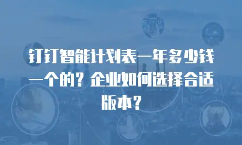 钉钉智能计划表一年多少钱一个的？企业如何选择合适版本？