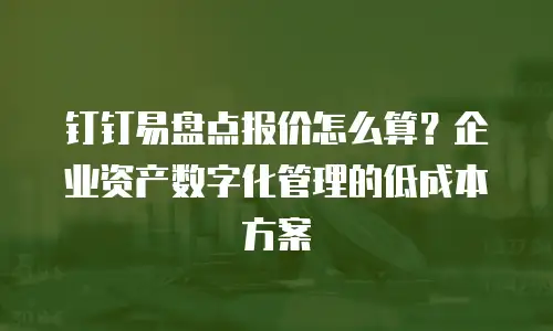 钉钉易盘点报价怎么算？企业资产数字化管理的低成本方案
