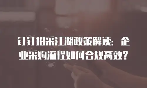 钉钉招采江湖政策解读：企业采购流程如何合规高效？
