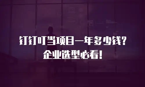 钉钉叮当项目一年多少钱？企业选型必看！