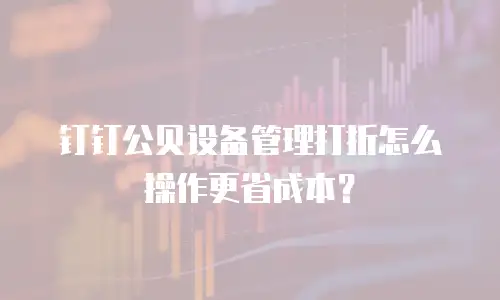 钉钉公贝设备管理打折怎么操作更省成本？