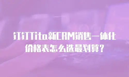 钉钉Tita新CRM销售一体化价格表怎么选最划算？