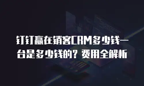 钉钉赢在销客CRM多少钱一台是多少钱的？费用全解析