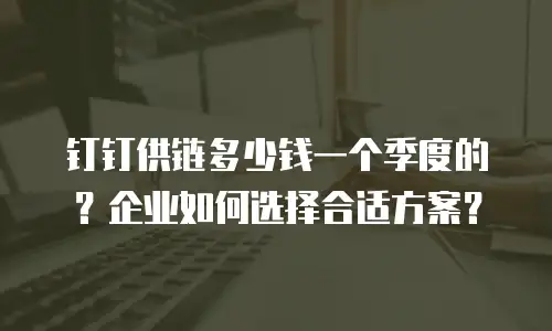 钉钉供链多少钱一个季度的？企业如何选择合适方案？