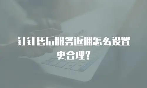 钉钉售后服务返佣怎么设置更合理？